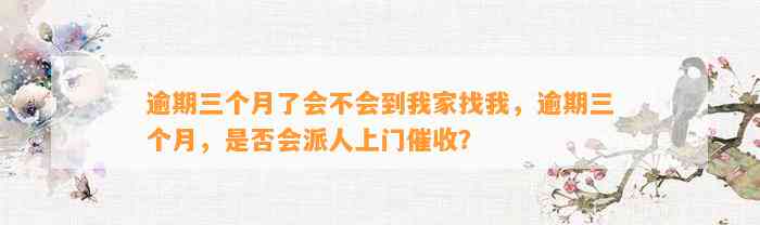 逾期三个月了会不会到我家找我，逾期三个月，是否会派人上门催收？