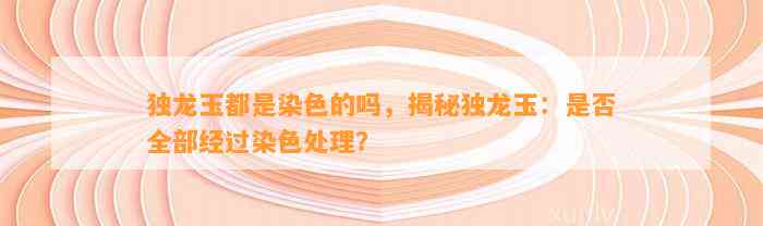 独龙玉都是染色的吗，揭秘独龙玉：是不是全部经过染色解决？