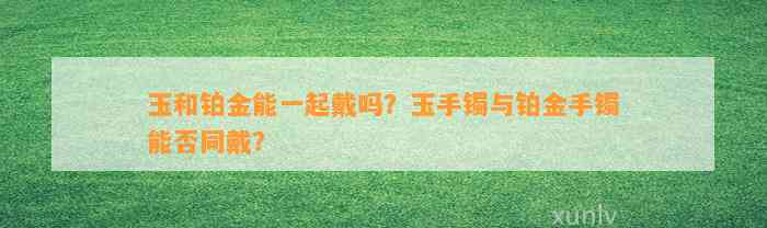 玉和铂金能一起戴吗？玉手镯与铂金手镯能否同戴？