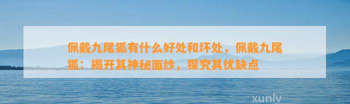 佩戴九尾狐有什么好处和坏处，佩戴九尾狐：揭开其神秘面纱，探究其优缺点