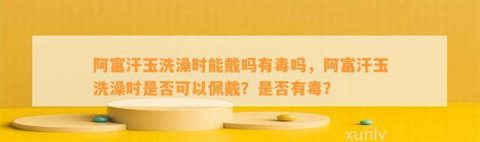 阿富汗玉洗澡时能戴吗有毒吗，阿富汗玉洗澡时是不是可以佩戴？是不是有毒？