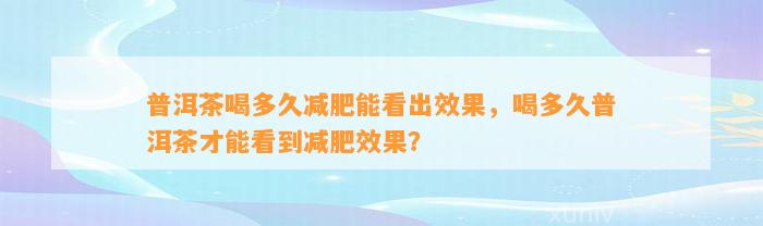 普洱茶喝多久减肥能看出效果，喝多久普洱茶才能看到减肥效果？