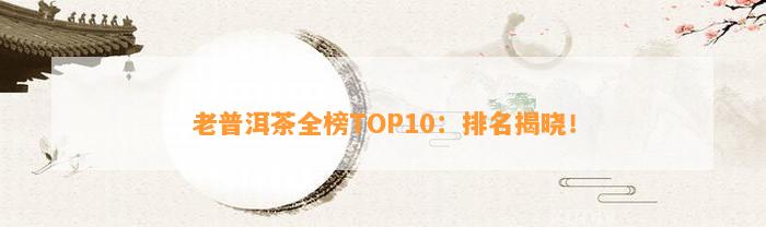 老普洱茶全榜TOP10：排名揭晓！