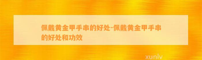 佩戴黄金甲手串的好处-佩戴黄金甲手串的好处和功效