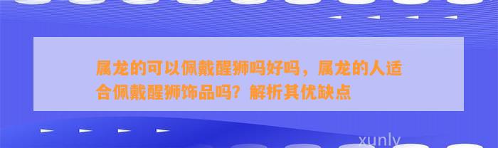 属龙的可以佩戴醒狮吗好吗，属龙的人适合佩戴醒狮饰品吗？解析其优缺点