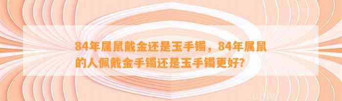 84年属鼠戴金还是玉手镯，84年属鼠的人佩戴金手镯还是玉手镯更好？