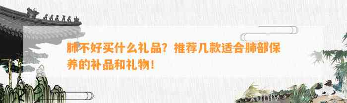 肺不好买什么礼品？推荐几款适合肺部保养的补品和礼物！