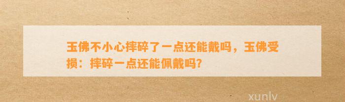 玉佛不小心摔碎了一点还能戴吗，玉佛受损：摔碎一点还能佩戴吗？