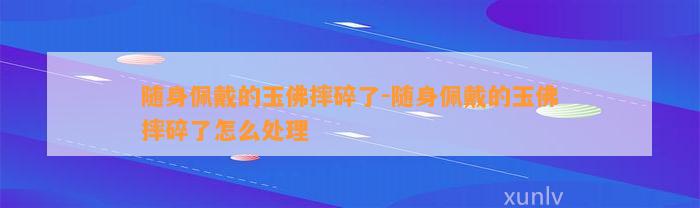 随身佩戴的玉佛摔碎了-随身佩戴的玉佛摔碎了怎么解决