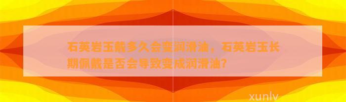 石英岩玉戴多久会变润滑油，石英岩玉长期佩戴是不是会引起变成润滑油？