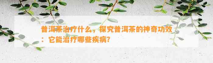 普洱茶治疗什么，探究普洱茶的神奇功效：它能治疗哪些疾病？