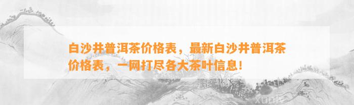 白沙井普洱茶价格表，最新白沙井普洱茶价格表，一网打尽各大茶叶信息！