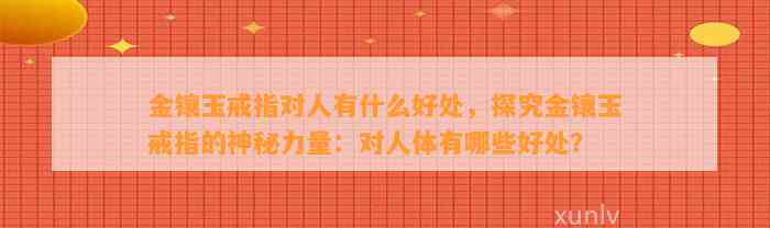 金镶玉戒指对人有什么好处，探究金镶玉戒指的神秘力量：对人体有哪些好处？