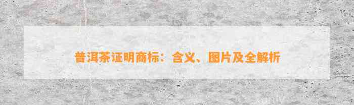 普洱茶证明商标：含义、图片及全解析