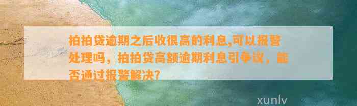 拍拍贷逾期之后收很高的利息,可以报警处理吗，拍拍贷高额逾期利息引争议，能否通过报警解决？