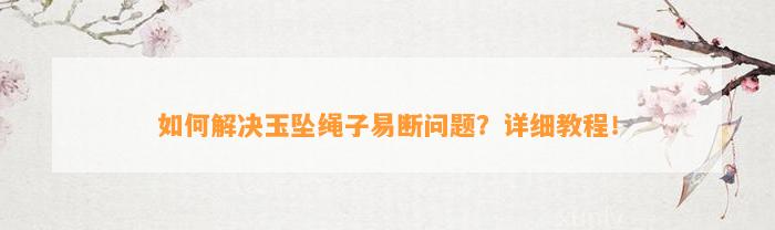 怎样解决玉坠绳子易断疑问？详细教程！