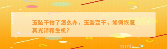 玉坠干枯了怎么办，玉坠变干，怎样恢复其光泽和生机？