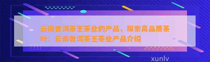 云南普洱茶王茶业的产品，探索高品质茶叶：云南普洱茶王茶业产品介绍