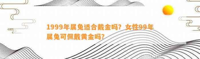 1999年属兔适合戴金吗？女性99年属兔可佩戴黄金吗？