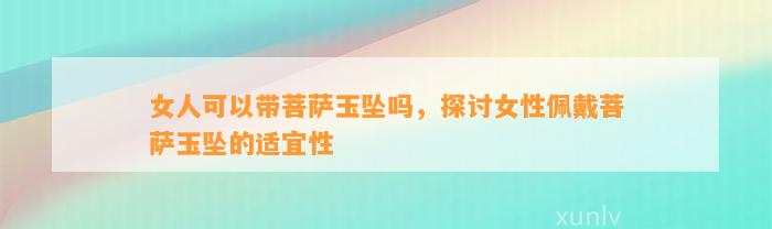 女人可以带菩萨玉坠吗，探讨女性佩戴菩萨玉坠的适宜性