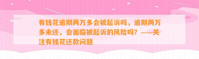 有钱花逾期两万多会被起诉吗，逾期两万多未还，会面临被起诉的风险吗？——关注有钱花还款问题