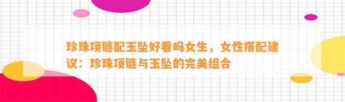 珍珠项链配玉坠好看吗女生，女性搭配建议：珍珠项链与玉坠的完美组合