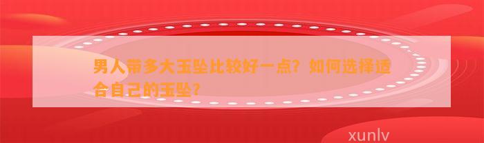 男人带多大玉坠比较好一点？怎样选择适合本人的玉坠？