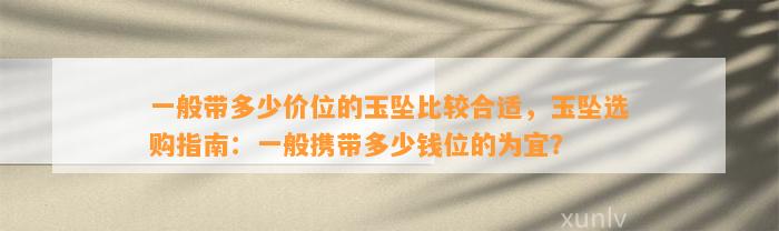 一般带多少价位的玉坠比较合适，玉坠选购指南：一般携带多少钱位的为宜？