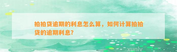 拍拍贷逾期的利息怎么算，如何计算拍拍贷的逾期利息？