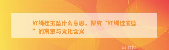 红绳挂玉坠什么意思，探究“红绳挂玉坠”的寓意与文化含义