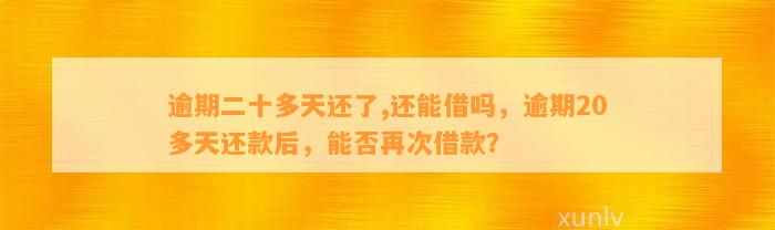 逾期二十多天还了,还能借吗，逾期20多天还款后，能否再次借款？