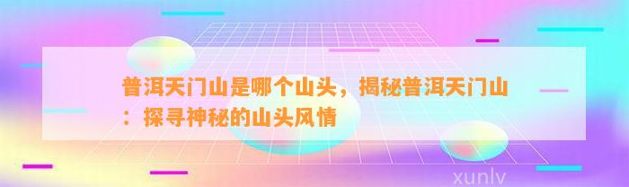 普洱天门山是哪个山头，揭秘普洱天门山：探寻神秘的山头风情