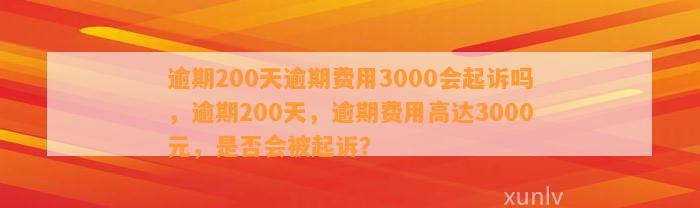 逾期200天逾期费用3000会起诉吗，逾期200天，逾期费用高达3000元，是否会被起诉？