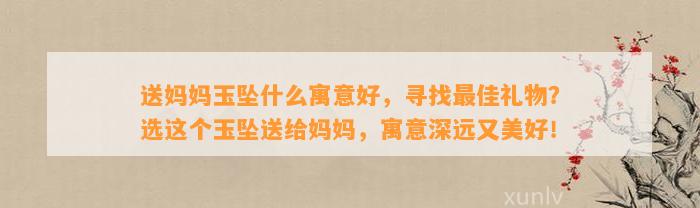 送妈妈玉坠什么寓意好，寻找最佳礼物？选这个玉坠送给妈妈，寓意深远又美好！