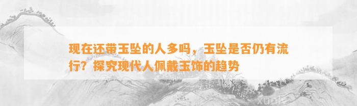 现在还带玉坠的人多吗，玉坠是不是仍有流行？探究现代人佩戴玉饰的趋势