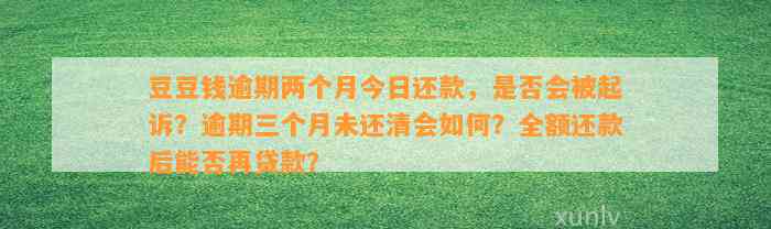 逾期两个月今日还款，是否会被起诉？逾期三个月未还清会如何？全额还款后能否再贷款？