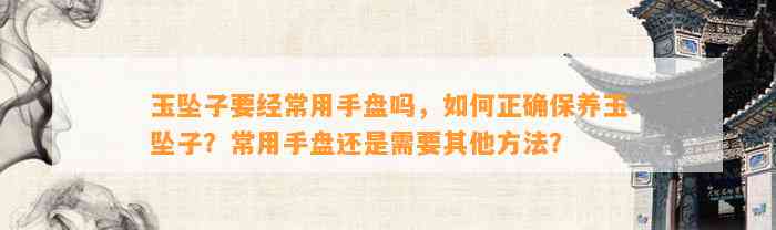 玉坠子要经常用手盘吗，怎样正保证养玉坠子？常用手盘还是需要其他方法？