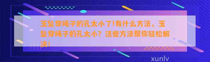 玉坠穿绳子的孔太小了!有什么方法，玉坠穿绳子的孔太小？这些方法帮你轻松解决！