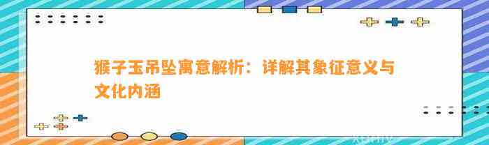 猴子玉吊坠寓意解析：详解其象征意义与文化内涵