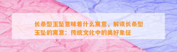 长条型玉坠意味着什么寓意，解读长条型玉坠的寓意：传统文化中的美好象征