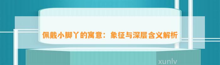 佩戴小脚丫的寓意：象征与深层含义解析