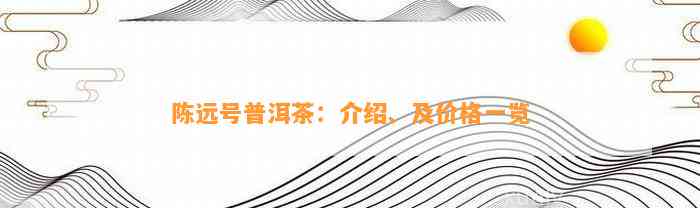 陈远号普洱茶：介绍、及价格一览