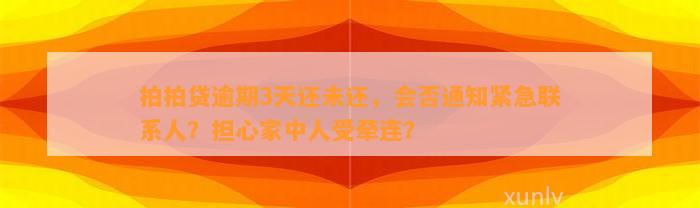 拍拍贷逾期3天还未还，会否通知紧急联系人？担心家中人受牵连？