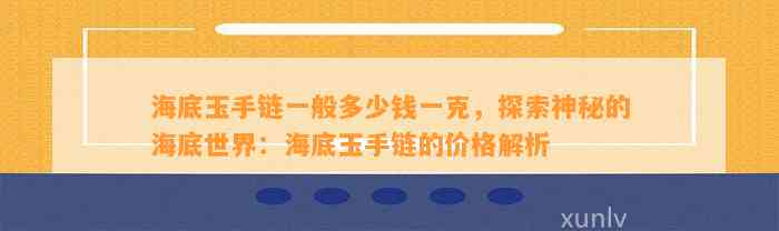 海底玉手链一般多少钱一克，探索神秘的海底世界：海底玉手链的价格解析