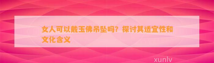 女人可以戴玉佛吊坠吗？探讨其适宜性和文化含义