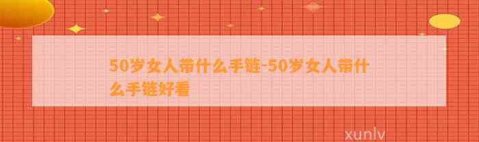 50岁女人带什么手链-50岁女人带什么手链好看