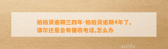 拍拍贷逾期三四年-拍拍贷逾期4年了,偶尔还是会有催收电话,怎么办