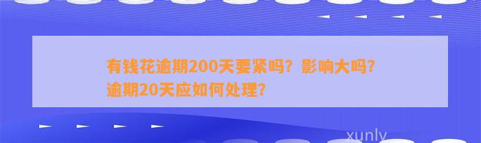 有钱花逾期200天要紧吗？影响大吗？逾期20天应如何处理？