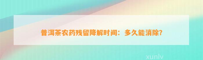 普洱茶农药残留降解时间：多久能消除？