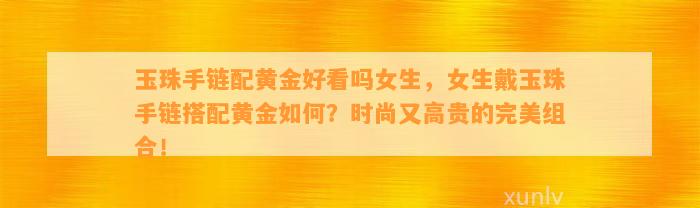 玉珠手链配黄金好看吗女生，女生戴玉珠手链搭配黄金怎样？时尚又高贵的完美组合！